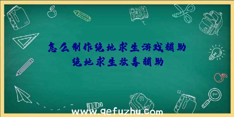 「怎么制作绝地求生游戏辅助」|绝地求生放毒辅助